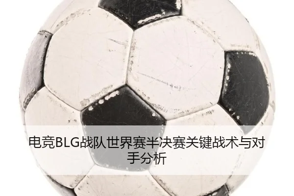 电竞BLG战队世界赛半决赛关键战术与对手分析